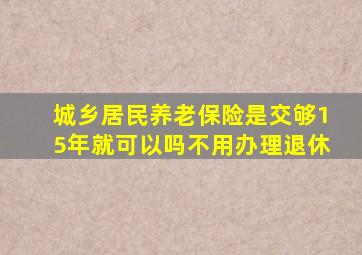 城乡居民养老保险是交够15年就可以吗不用办理退休