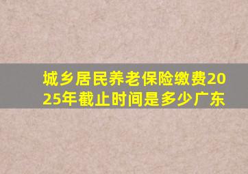 城乡居民养老保险缴费2025年截止时间是多少广东