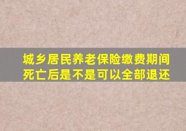 城乡居民养老保险缴费期间死亡后是不是可以全部退还