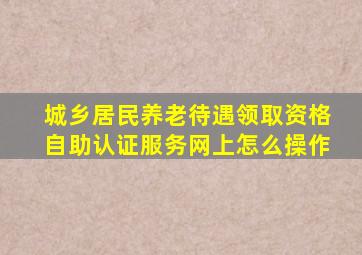 城乡居民养老待遇领取资格自助认证服务网上怎么操作