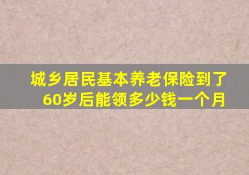 城乡居民基本养老保险到了60岁后能领多少钱一个月