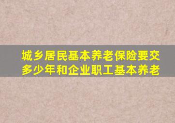 城乡居民基本养老保险要交多少年和企业职工基本养老