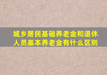 城乡居民基础养老金和退休人员基本养老金有什么区别