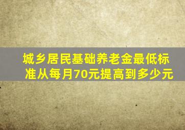 城乡居民基础养老金最低标准从每月70元提高到多少元