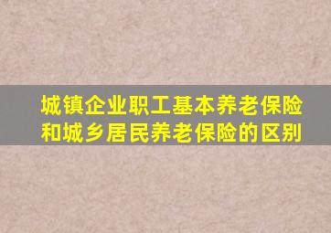 城镇企业职工基本养老保险和城乡居民养老保险的区别