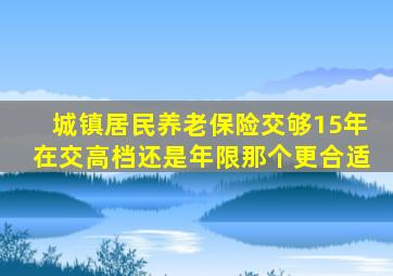 城镇居民养老保险交够15年在交高档还是年限那个更合适