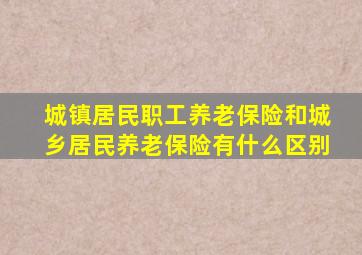 城镇居民职工养老保险和城乡居民养老保险有什么区别