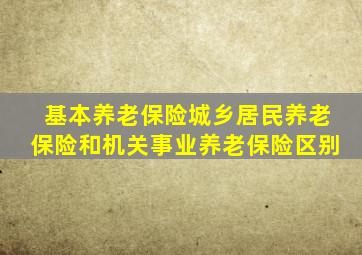 基本养老保险城乡居民养老保险和机关事业养老保险区别