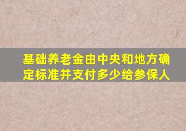 基础养老金由中央和地方确定标准并支付多少给参保人