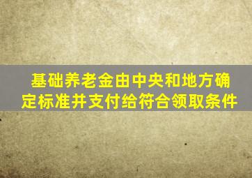 基础养老金由中央和地方确定标准并支付给符合领取条件