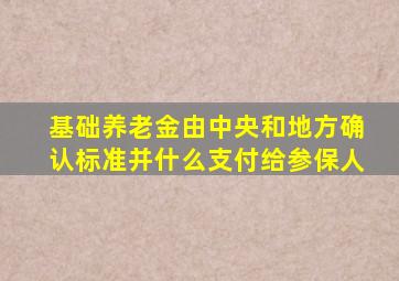 基础养老金由中央和地方确认标准并什么支付给参保人