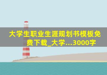 大学生职业生涯规划书模板免费下载_大学...3000字