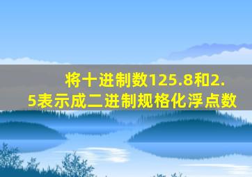 将十进制数125.8和2.5表示成二进制规格化浮点数
