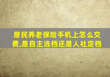 居民养老保险手机上怎么交费,是自主选档还是人社定档
