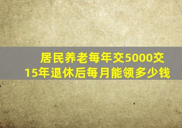 居民养老每年交5000交15年退休后每月能领多少钱