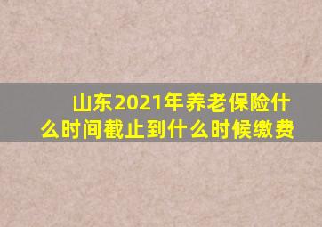 山东2021年养老保险什么时间截止到什么时候缴费
