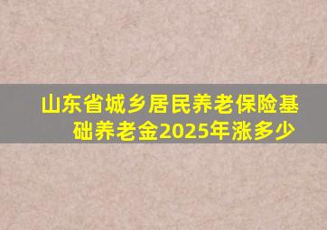 山东省城乡居民养老保险基础养老金2025年涨多少