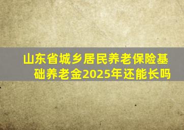 山东省城乡居民养老保险基础养老金2025年还能长吗