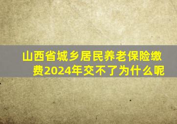 山西省城乡居民养老保险缴费2024年交不了为什么呢