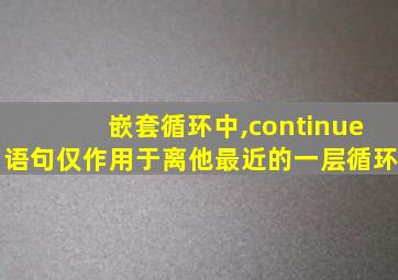 嵌套循环中,continue语句仅作用于离他最近的一层循环