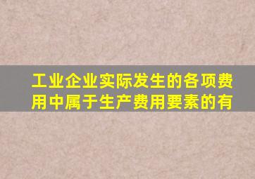 工业企业实际发生的各项费用中属于生产费用要素的有