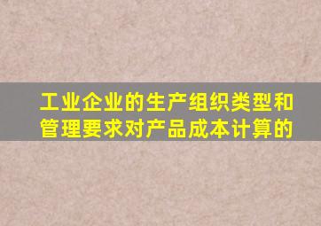 工业企业的生产组织类型和管理要求对产品成本计算的