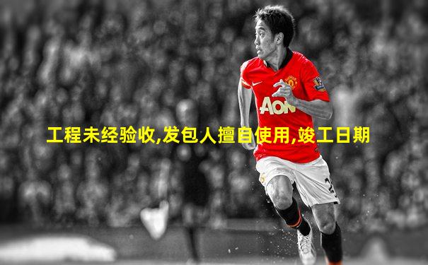 工程未经验收,发包人擅自使用,竣工日期