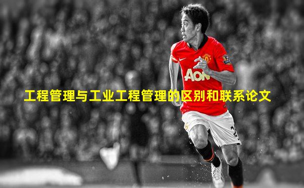 工程管理与工业工程管理的区别和联系论文