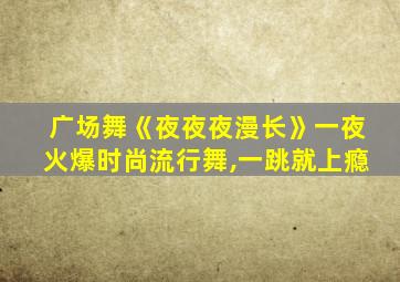 广场舞《夜夜夜漫长》一夜火爆时尚流行舞,一跳就上瘾