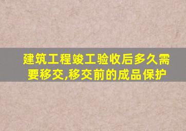 建筑工程竣工验收后多久需要移交,移交前的成品保护