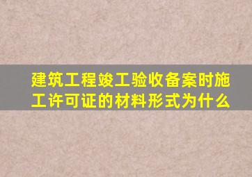 建筑工程竣工验收备案时施工许可证的材料形式为什么