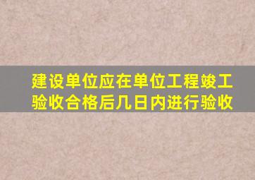 建设单位应在单位工程竣工验收合格后几日内进行验收