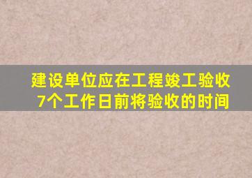 建设单位应在工程竣工验收7个工作日前将验收的时间
