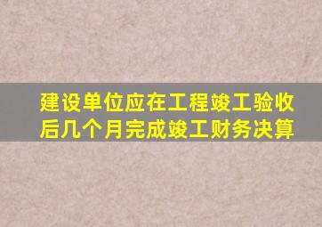 建设单位应在工程竣工验收后几个月完成竣工财务决算