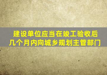 建设单位应当在竣工验收后几个月内向城乡规划主管部门