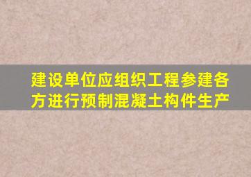 建设单位应组织工程参建各方进行预制混凝土构件生产