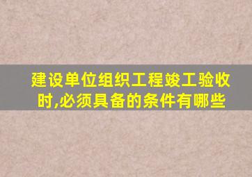 建设单位组织工程竣工验收时,必须具备的条件有哪些