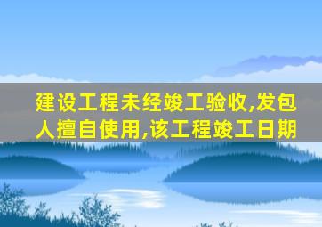 建设工程未经竣工验收,发包人擅自使用,该工程竣工日期