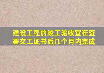 建设工程的竣工验收宜在签署交工证书后几个月内完成