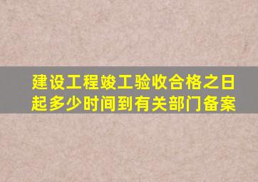建设工程竣工验收合格之日起多少时间到有关部门备案