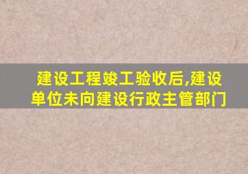 建设工程竣工验收后,建设单位未向建设行政主管部门