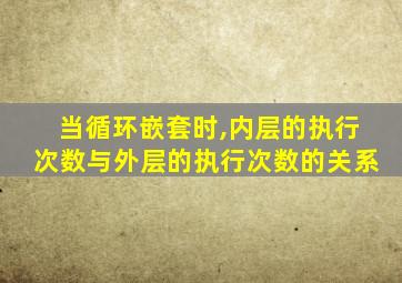 当循环嵌套时,内层的执行次数与外层的执行次数的关系