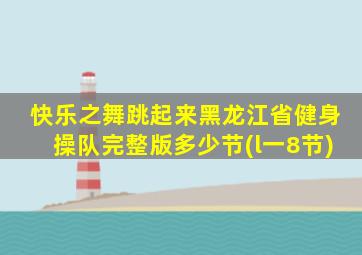快乐之舞跳起来黑龙江省健身操队完整版多少节(l一8节)