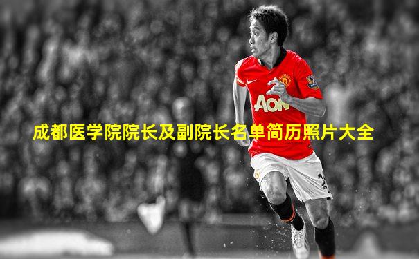 成都医学院院长及副院长名单简历照片大全