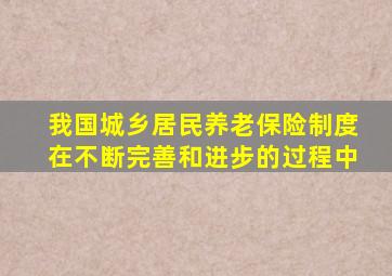我国城乡居民养老保险制度在不断完善和进步的过程中