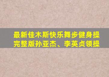 最新佳木斯快乐舞步健身操完整版孙亚杰、李英贞领操