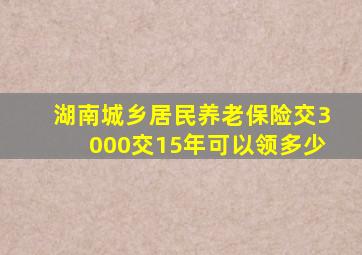 湖南城乡居民养老保险交3000交15年可以领多少