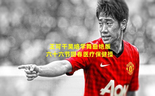 王可干吴培学舞曲绝版六十六节回春医疗保健操