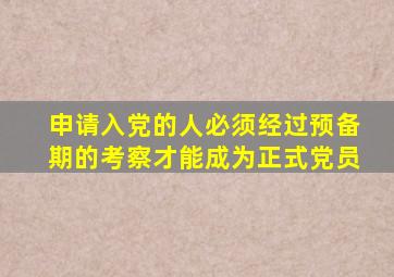 申请入党的人必须经过预备期的考察才能成为正式党员