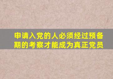申请入党的人必须经过预备期的考察才能成为真正党员